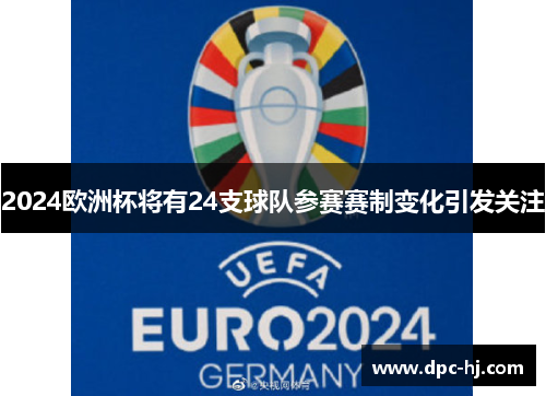 2024欧洲杯将有24支球队参赛赛制变化引发关注