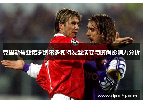 克里斯蒂亚诺罗纳尔多独特发型演变与时尚影响力分析
