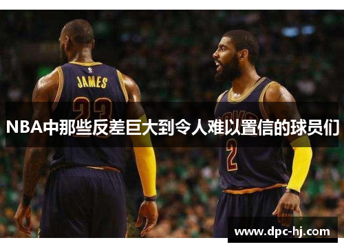 NBA中那些反差巨大到令人难以置信的球员们