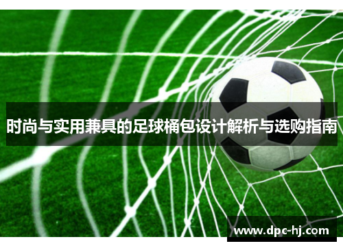 时尚与实用兼具的足球桶包设计解析与选购指南