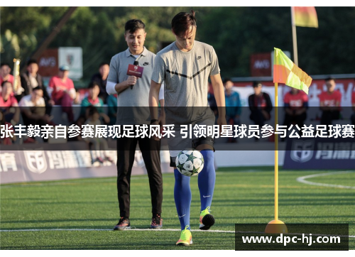 张丰毅亲自参赛展现足球风采 引领明星球员参与公益足球赛