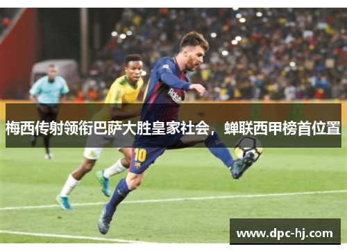 梅西传射领衔巴萨大胜皇家社会，蝉联西甲榜首位置