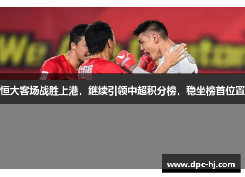 恒大客场战胜上港，继续引领中超积分榜，稳坐榜首位置