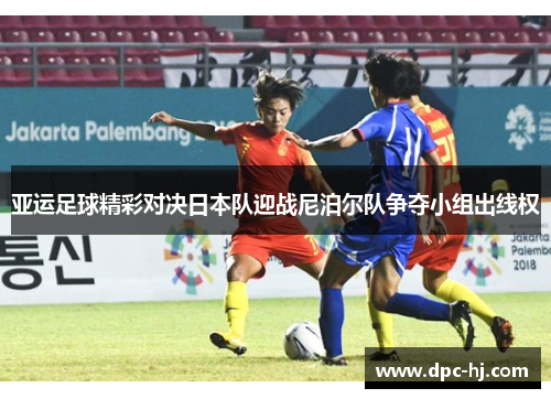 亚运足球精彩对决日本队迎战尼泊尔队争夺小组出线权