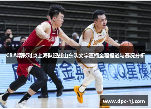 CBA精彩对决上海队迎战山东队文字直播全程报道与赛况分析