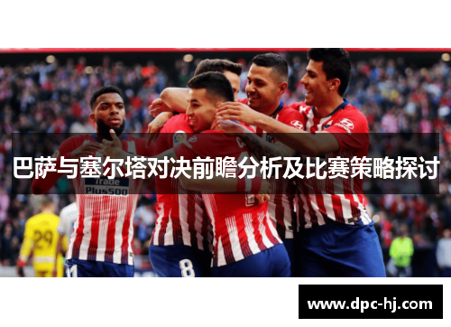 巴萨与塞尔塔对决前瞻分析及比赛策略探讨