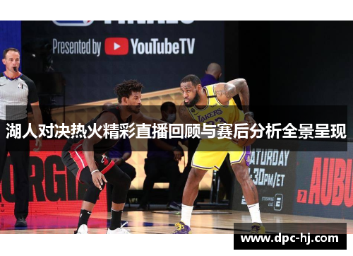 湖人对决热火精彩直播回顾与赛后分析全景呈现