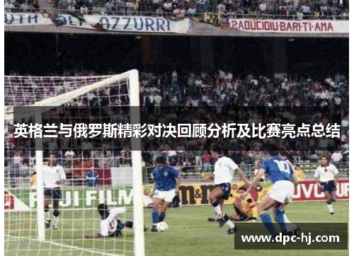 英格兰与俄罗斯精彩对决回顾分析及比赛亮点总结