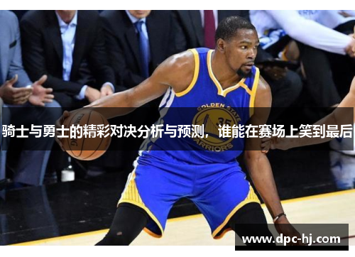 骑士与勇士的精彩对决分析与预测，谁能在赛场上笑到最后