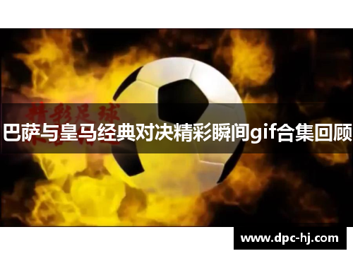 巴萨与皇马经典对决精彩瞬间gif合集回顾